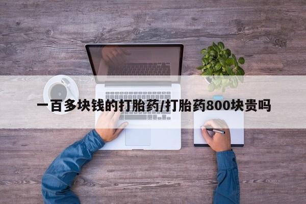 打胎药专卖微信方式一百多块钱的打胎药/打胎药800块贵吗