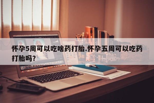 打胎药专卖微信方式怀孕5周可以吃啥药打胎.怀孕五周可以吃药打胎吗？