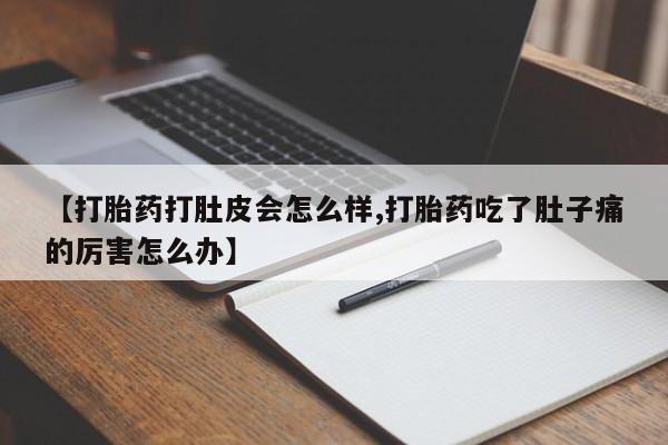 打胎药专卖微信方式【打胎药打肚皮会怎么样,打胎药吃了肚子痛的厉害怎么办】