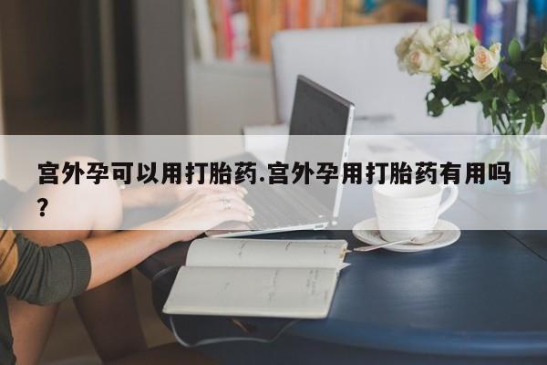 打胎药专卖微信方式宫外孕可以用打胎药.宫外孕用打胎药有用吗？