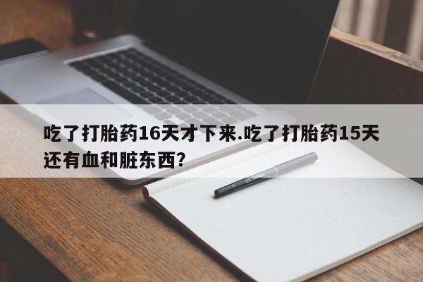 打胎药专卖微信方式吃了打胎药16天才下来.吃了打胎药15天还有血和脏东西？