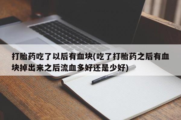 打胎药专卖微信方式打胎药吃了以后有血块(吃了打胎药之后有血块掉出来之后流血多好还是少好)