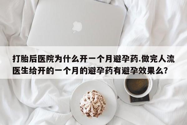 打胎药专卖微信方式打胎后医院为什么开一个月避孕药.做完人流医生给开的一个月的避孕药有避孕效果么？
