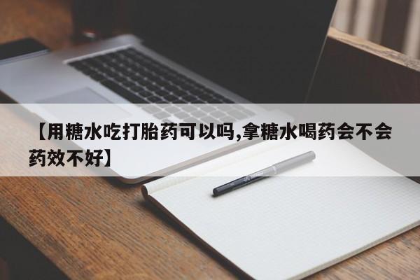 打胎药专卖微信方式【用糖水吃打胎药可以吗,拿糖水喝药会不会药效不好】