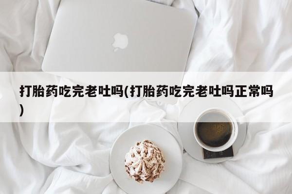 打胎药专卖微信方式打胎药吃完老吐吗(打胎药吃完老吐吗正常吗)