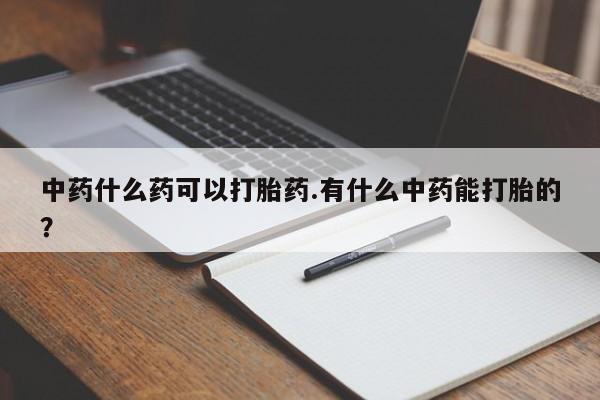 打胎药专卖微信方式中药什么药可以打胎药.有什么中药能打胎的？