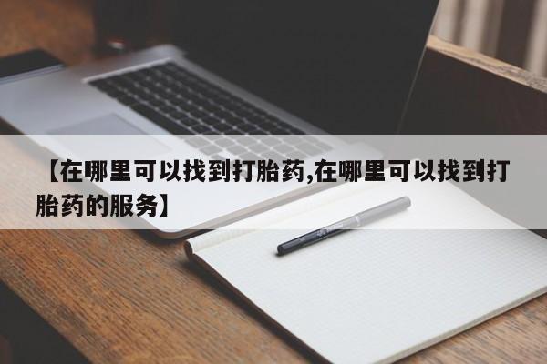 打胎药专卖微信方式【在哪里可以找到打胎药,在哪里可以找到打胎药的服务】