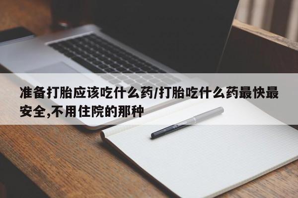 打胎药专卖微信方式准备打胎应该吃什么药/打胎吃什么药最快最安全,不用住院的那种