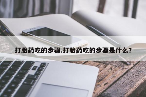 打胎药专卖微信方式打胎药吃的步骤.打胎药吃的步骤是什么？
