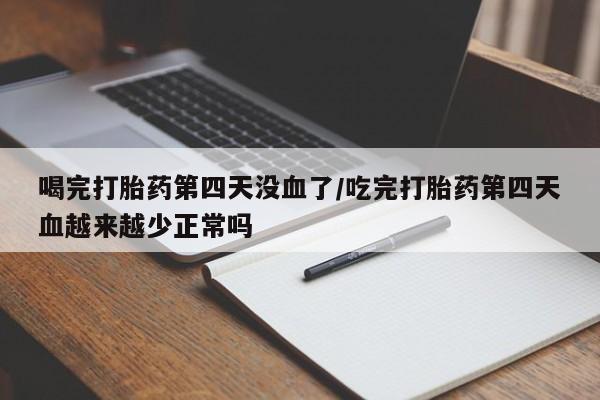 打胎药专卖微信方式喝完打胎药第四天没血了/吃完打胎药第四天血越来越少正常吗