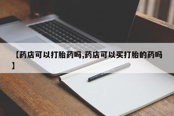 打胎药专卖微信方式【药店可以打胎药吗,药店可以买打胎的药吗】