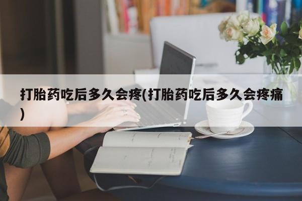 打胎药专卖微信方式打胎药吃后多久会疼(打胎药吃后多久会疼痛)