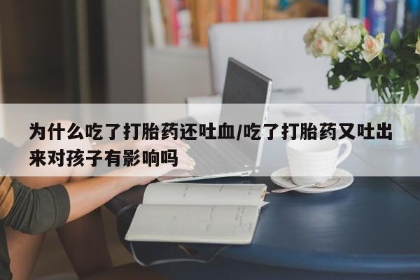 打胎药专卖微信方式为什么吃了打胎药还吐血/吃了打胎药又吐出来对孩子有影响吗