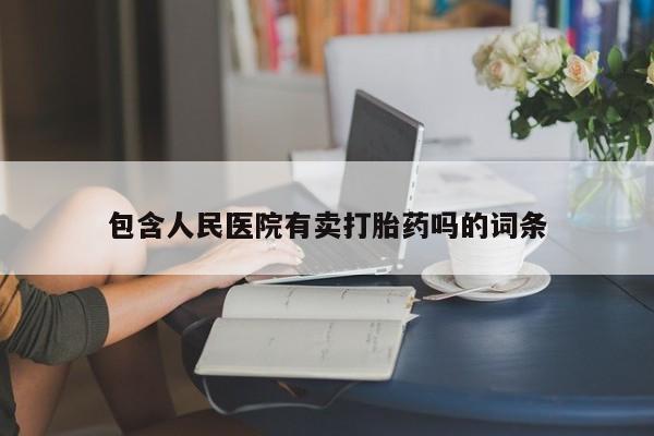打胎药专卖微信方式包含人民医院有卖打胎药吗的词条