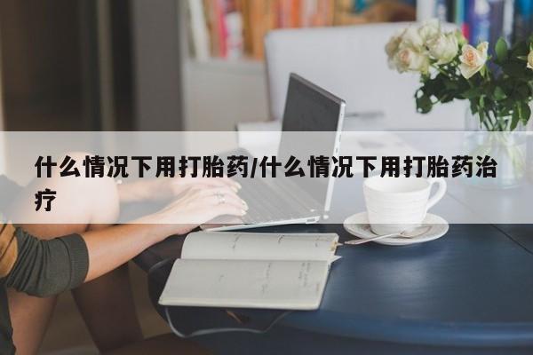 打胎药专卖微信方式什么情况下用打胎药/什么情况下用打胎药治疗