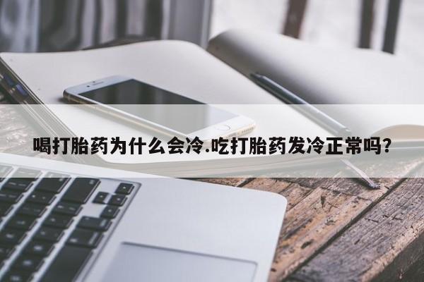 打胎药专卖微信方式喝打胎药为什么会冷.吃打胎药发冷正常吗？