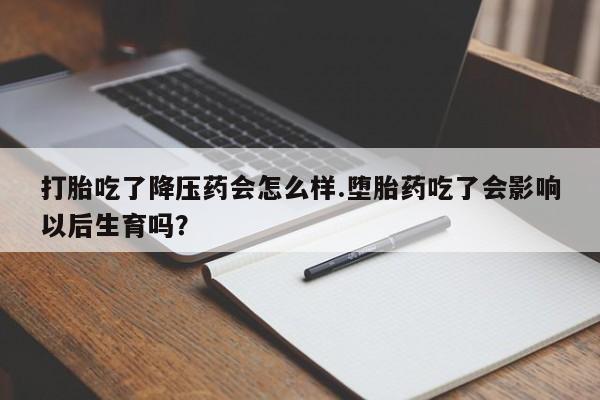 打胎药专卖微信方式打胎吃了降压药会怎么样.堕胎药吃了会影响以后生育吗?