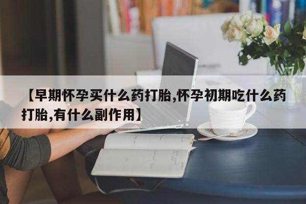 打胎药专卖微信方式【早期怀孕买什么药打胎,怀孕初期吃什么药打胎,有什么副作用】
