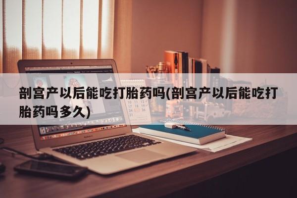 打胎药专卖微信方式剖宫产以后能吃打胎药吗(剖宫产以后能吃打胎药吗多久)