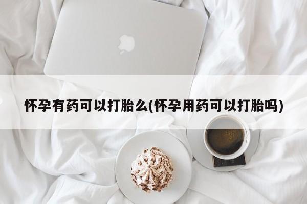 打胎药专卖微信方式怀孕有药可以打胎么(怀孕用药可以打胎吗)